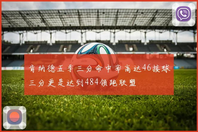 肯纳德五季三分命中率高达46接球三分更是达到484领跑联盟