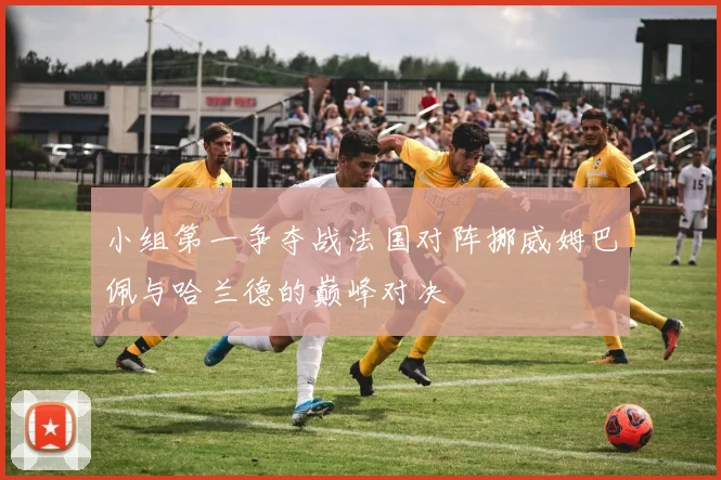 小组第一争夺战法国对阵挪威姆巴佩与哈兰德的巅峰对决