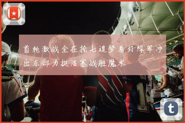 首轮激战全在抢七追梦看好绿军冲出东部力挺活塞战胜魔术
