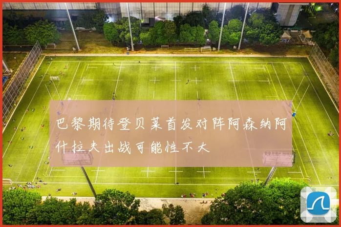 巴黎期待登贝莱首发对阵阿森纳阿什拉夫出战可能性不大