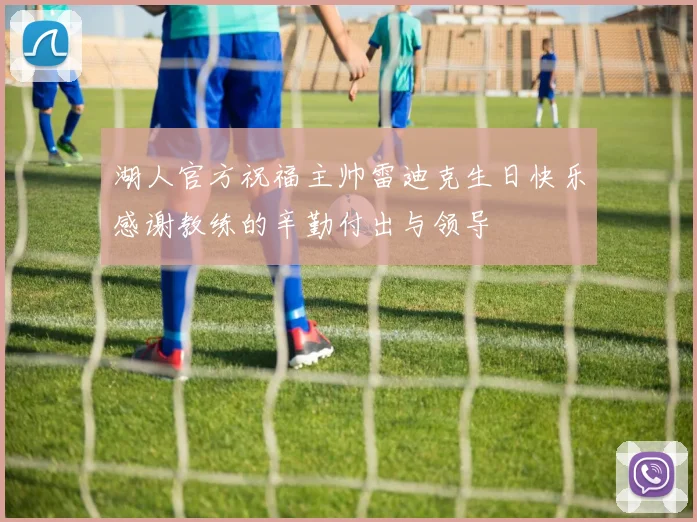 湖人官方祝福主帅雷迪克生日快乐感谢教练的辛勤付出与领导