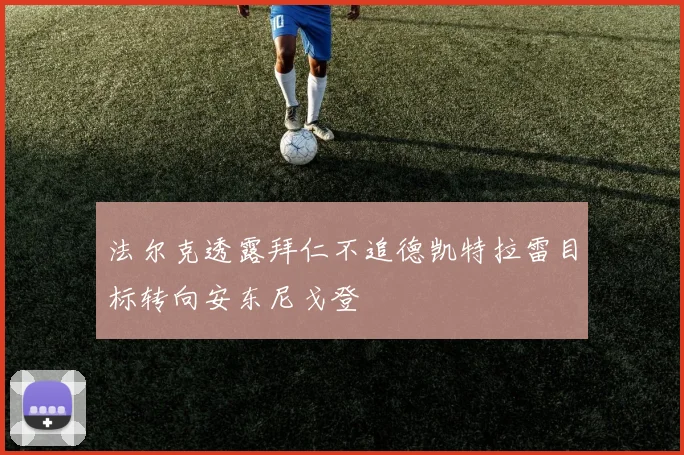 法尔克透露拜仁不追德凯特拉雷目标转向安东尼戈登