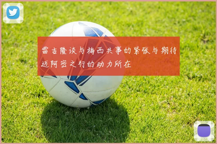 雷吉隆谈与梅西共事的紧张与期待迈阿密之行的动力所在