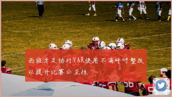西班牙足协对VAR使用不满呼吁整改以提升比赛公正性