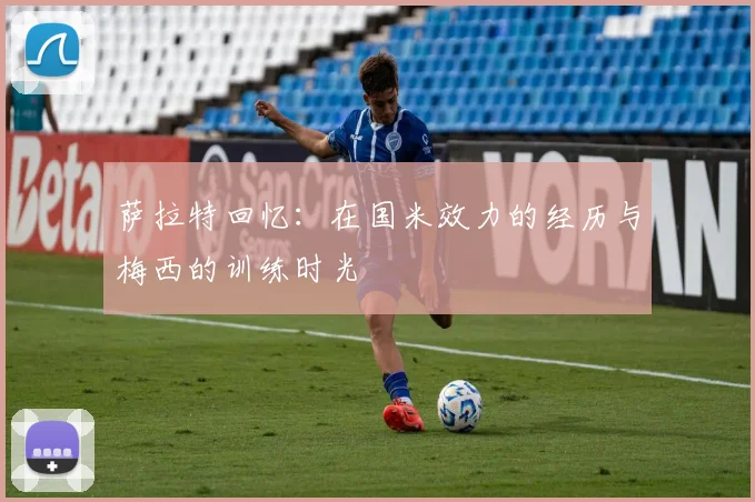 萨拉特回忆：在国米效力的经历与梅西的训练时光