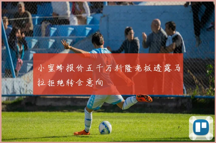 小蜜蜂报价五千万科隆老板透露马拉拒绝转会意向