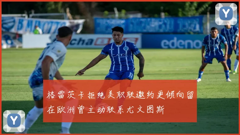 格雷茨卡拒绝美职联邀约更倾向留在欧洲曾主动联系尤文图斯