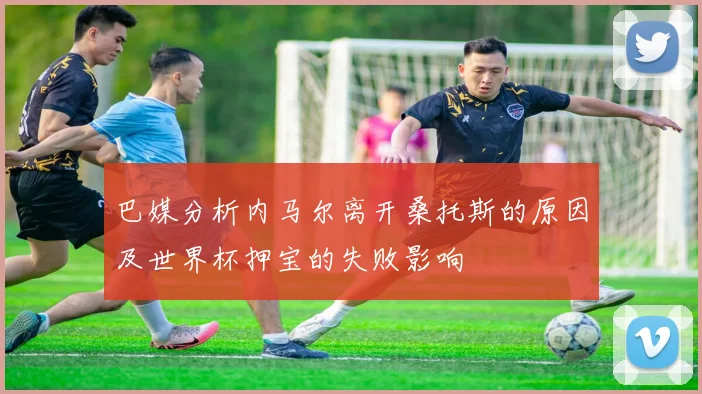 巴媒分析内马尔离开桑托斯的原因及世界杯押宝的失败影响