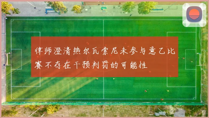 律师澄清热尔瓦索尼未参与意乙比赛不存在干预判罚的可能性