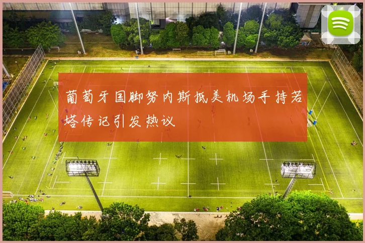 葡萄牙国脚努内斯抵美机场手持若塔传记引发热议
