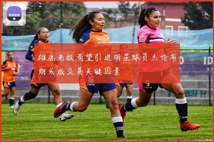 雄鹿老板渴望引进明星球员杰伦布朗或成交易关键因素