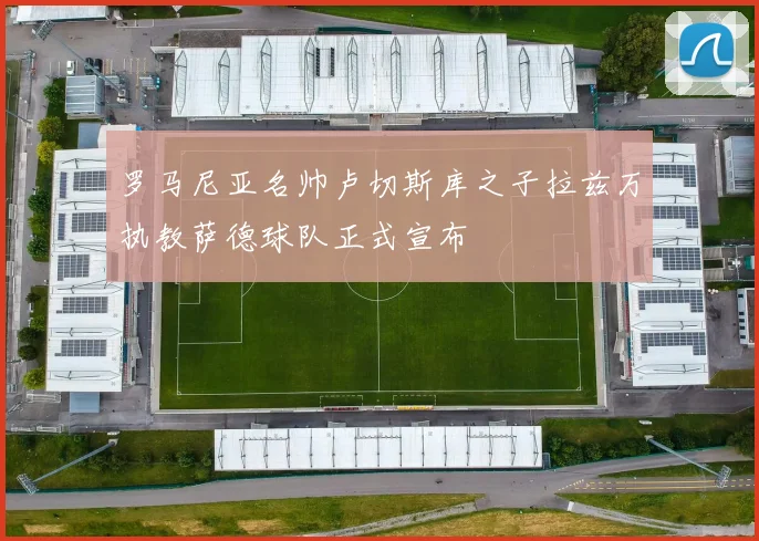 罗马尼亚名帅卢切斯库之子拉兹万执教萨德球队正式宣布