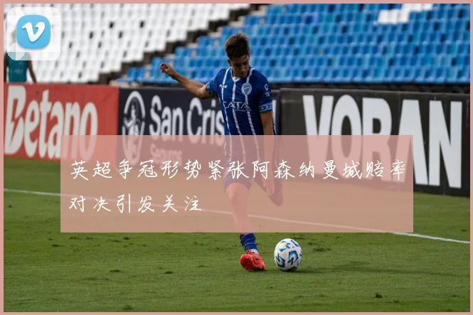英超争冠形势紧张阿森纳曼城赔率对决引发关注