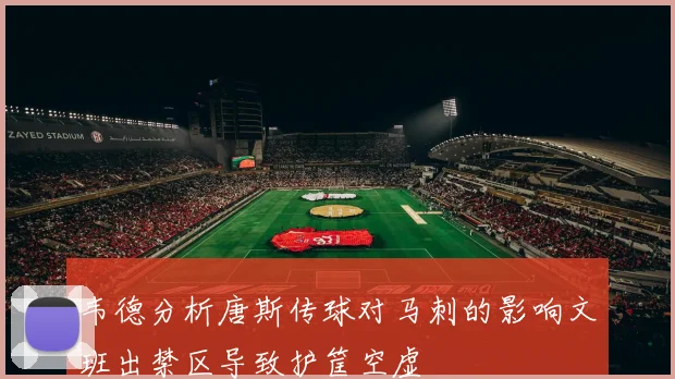 韦德分析唐斯传球对马刺的影响文班出禁区导致护筐空虚