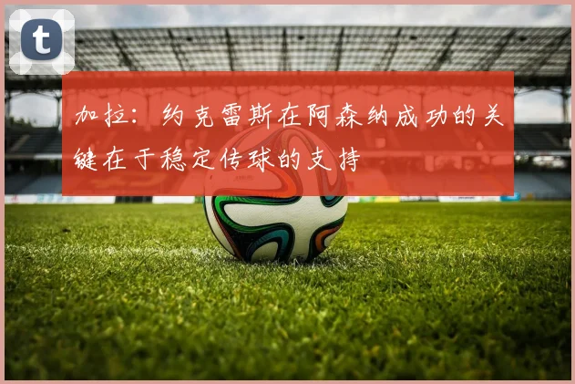 加拉：约克雷斯在阿森纳成功的关键在于稳定传球的支持
