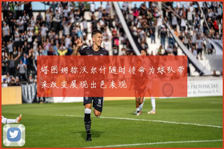 塔图姆称沃尔什随时待命为球队带来改变展现出色表现