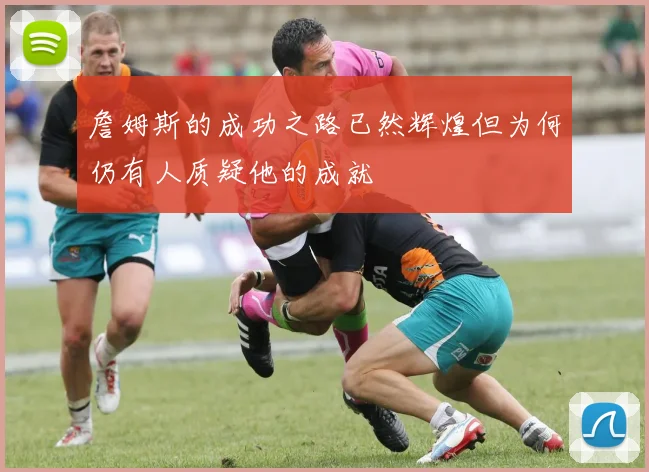 詹姆斯的成功之路已然辉煌但为何仍有人质疑他的成就