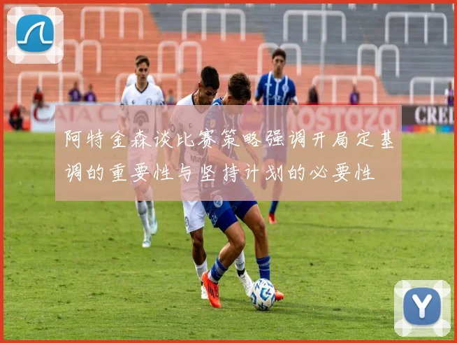 阿特金森谈比赛策略强调开局定基调的重要性与坚持计划的必要性