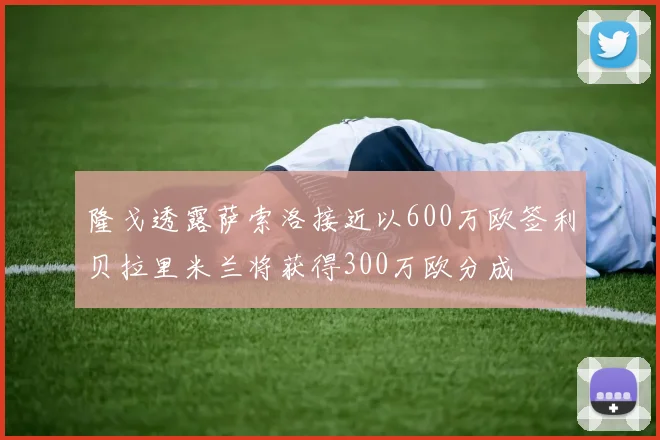 隆戈透露萨索洛接近以600万欧签利贝拉里米兰将获得300万欧分成