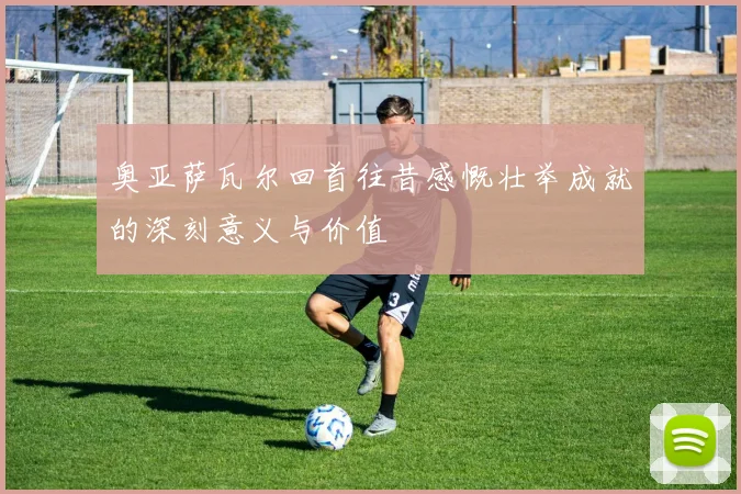 奥亚萨瓦尔回首往昔感慨壮举成就的深刻意义与价值