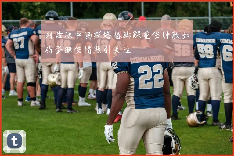 利兹联中场斯塔赫脚踝重伤肿胀如鸡蛋晒伤情照引关注