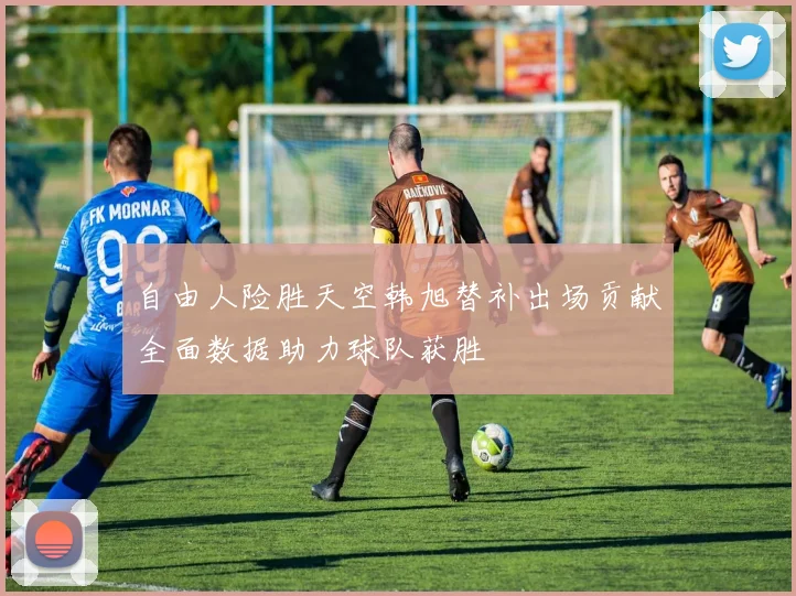 自由人险胜天空韩旭替补出场贡献全面数据助力球队获胜