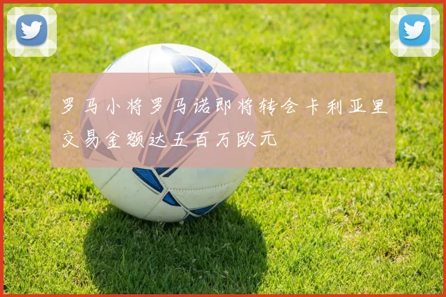 罗马小将罗马诺即将转会卡利亚里交易金额达五百万欧元