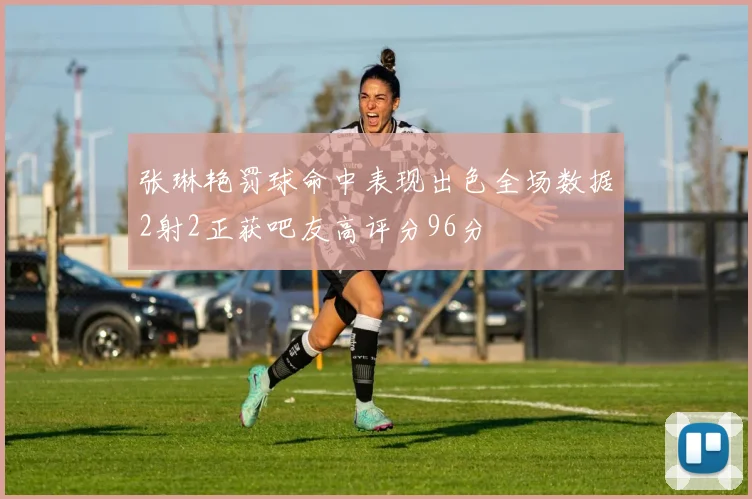 张琳艳罚球命中表现出色全场数据2射2正获吧友高评分96分