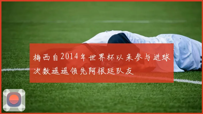 梅西自2014年世界杯以来参与进球次数遥遥领先阿根廷队友