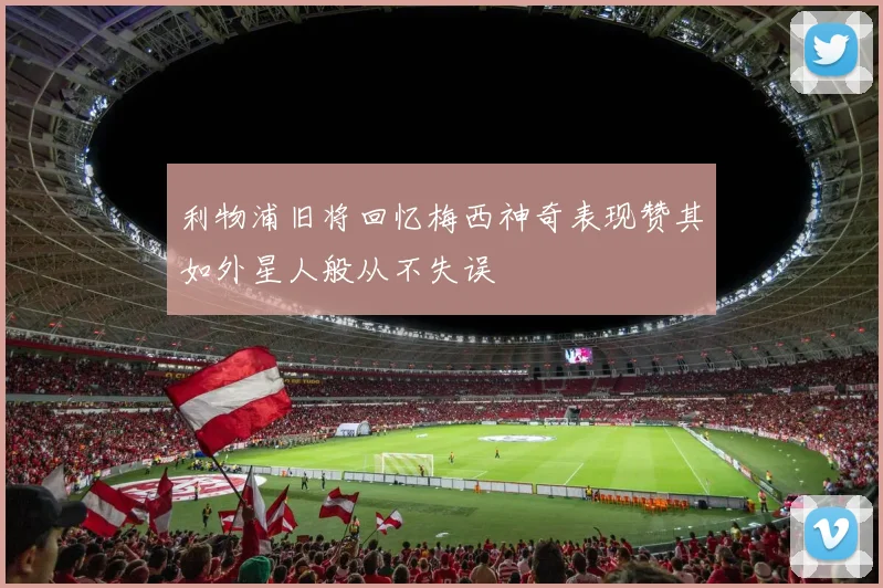 利物浦旧将回忆梅西神奇表现赞其如外星人般从不失误