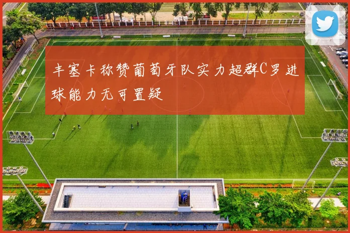 丰塞卡称赞葡萄牙队实力超群C罗进球能力无可置疑