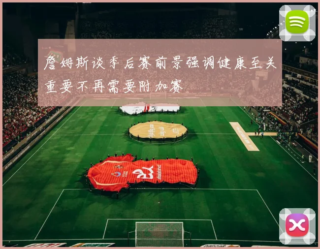 詹姆斯谈季后赛前景强调健康至关重要不再需要附加赛