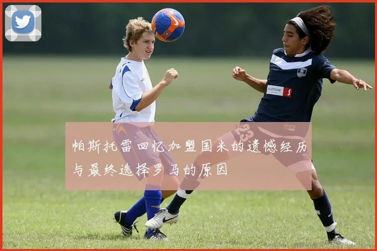 帕斯托雷回忆加盟国米的遗憾经历与最终选择罗马的原因