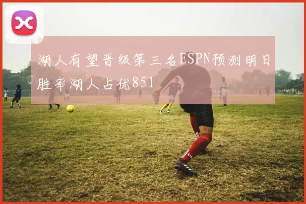 湖人有望晋级第三名ESPN预测明日胜率湖人占优851