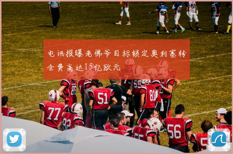 电讯报曝老佛爷目标锁定奥利塞转会费高达15亿欧元